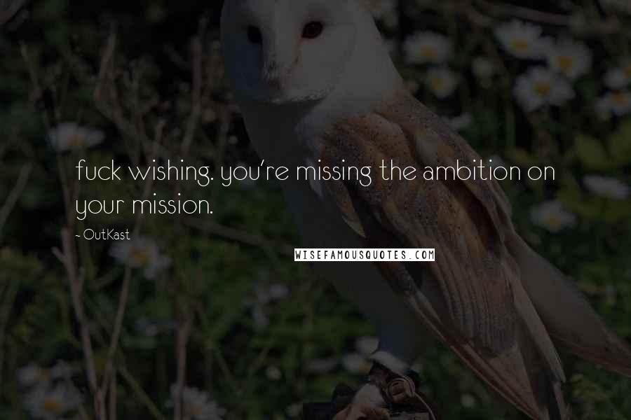 OutKast Quotes: fuck wishing. you're missing the ambition on your mission.