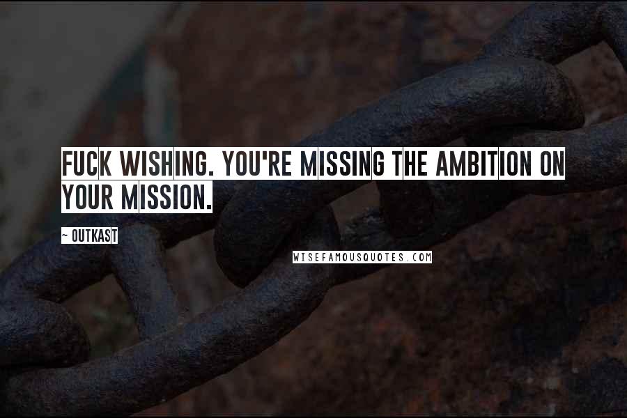 OutKast Quotes: fuck wishing. you're missing the ambition on your mission.