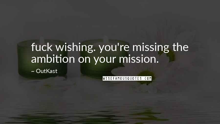 OutKast Quotes: fuck wishing. you're missing the ambition on your mission.