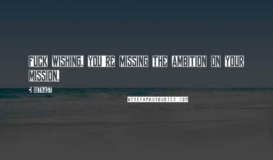 OutKast Quotes: fuck wishing. you're missing the ambition on your mission.