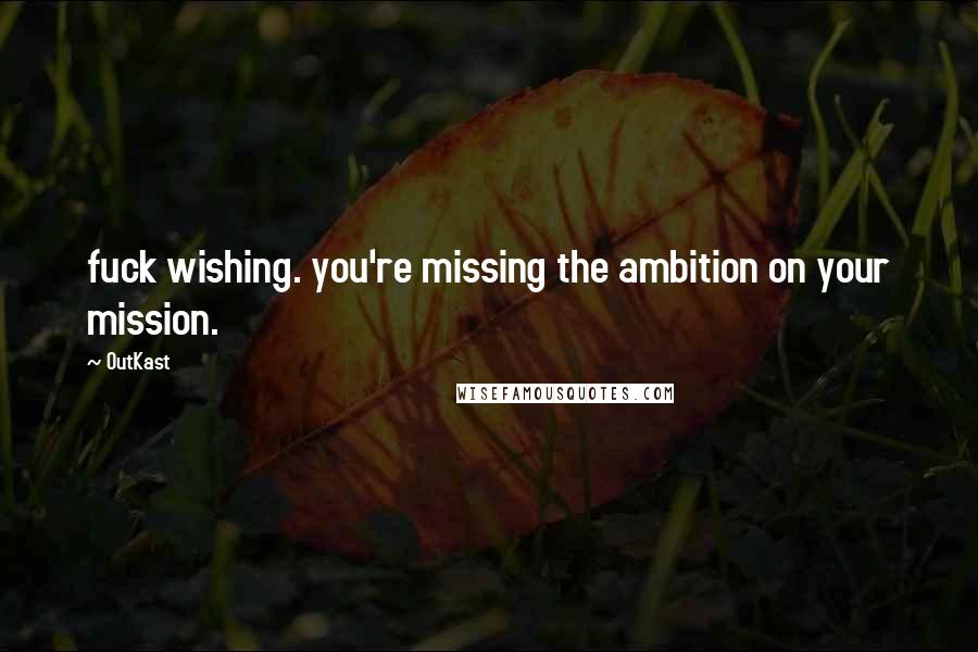 OutKast Quotes: fuck wishing. you're missing the ambition on your mission.