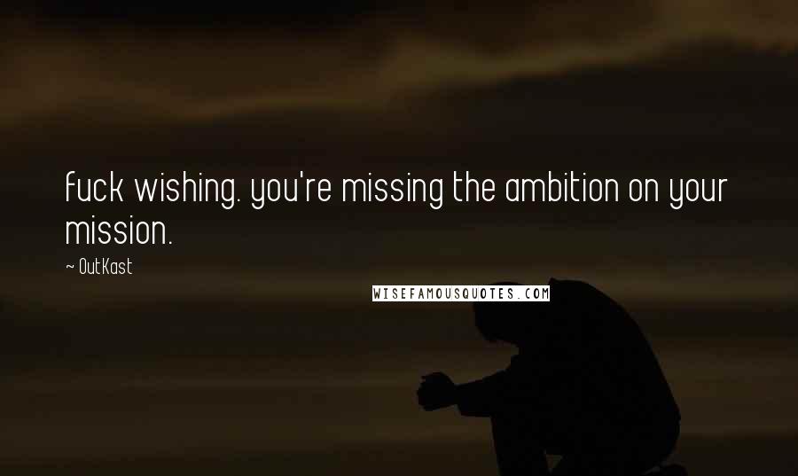 OutKast Quotes: fuck wishing. you're missing the ambition on your mission.