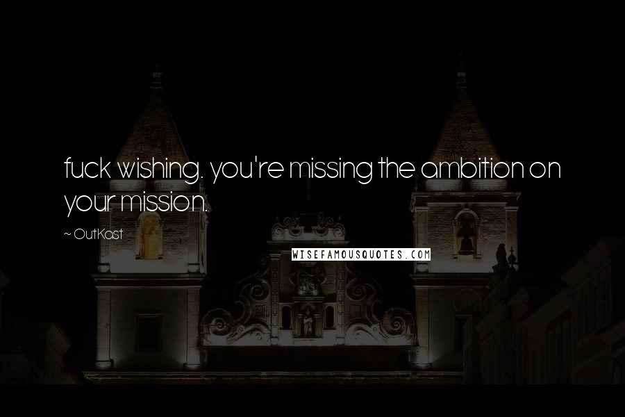 OutKast Quotes: fuck wishing. you're missing the ambition on your mission.