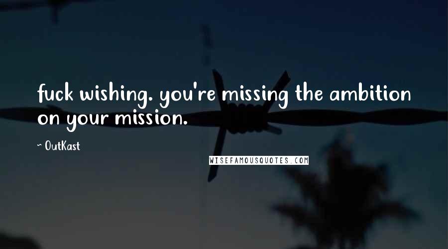 OutKast Quotes: fuck wishing. you're missing the ambition on your mission.