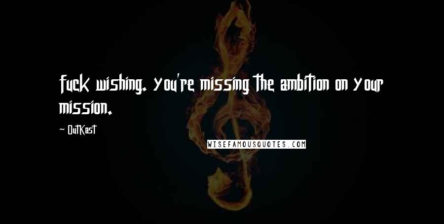 OutKast Quotes: fuck wishing. you're missing the ambition on your mission.