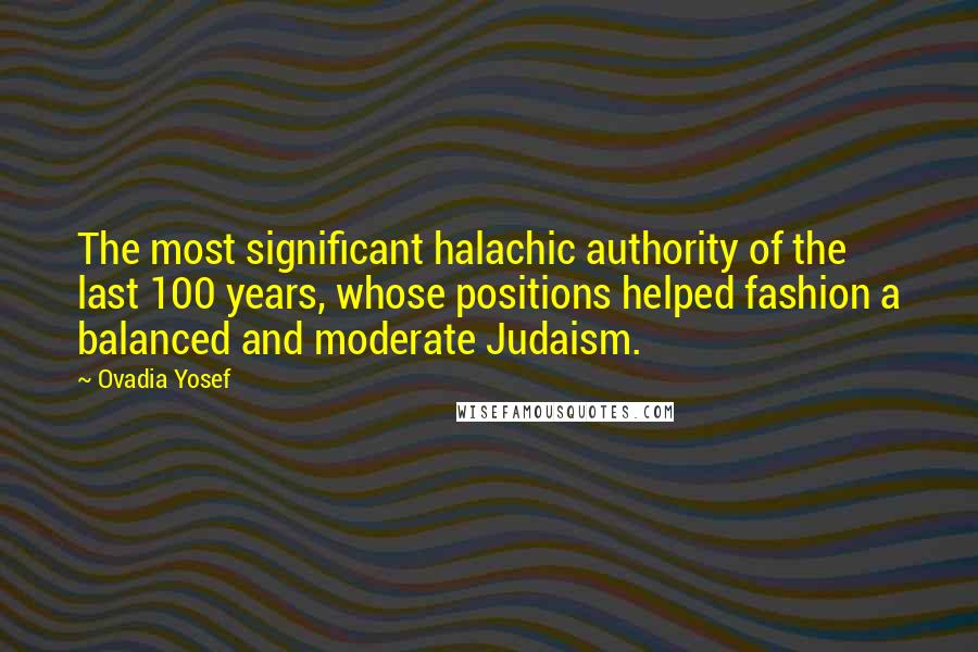 Ovadia Yosef Quotes: The most significant halachic authority of the last 100 years, whose positions helped fashion a balanced and moderate Judaism.