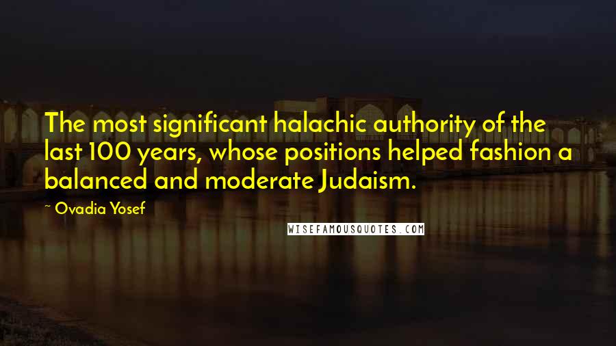 Ovadia Yosef Quotes: The most significant halachic authority of the last 100 years, whose positions helped fashion a balanced and moderate Judaism.