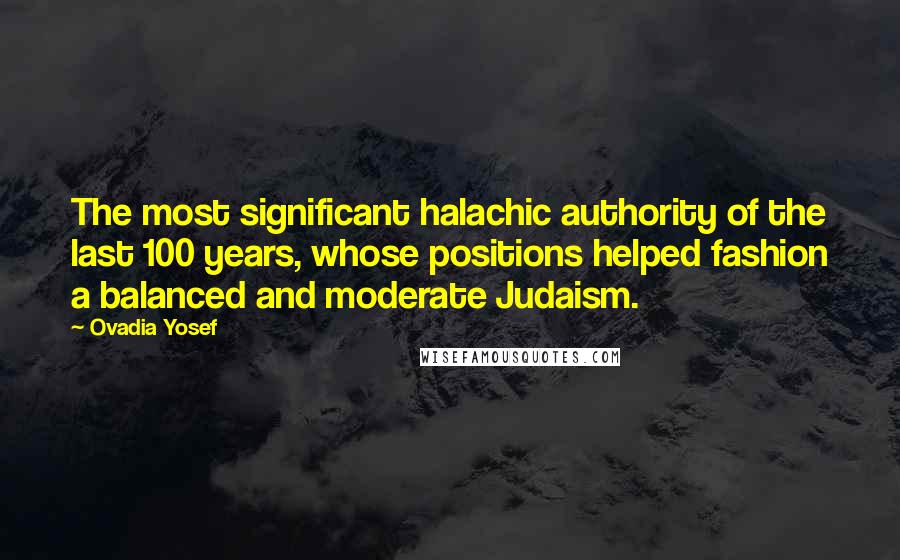 Ovadia Yosef Quotes: The most significant halachic authority of the last 100 years, whose positions helped fashion a balanced and moderate Judaism.