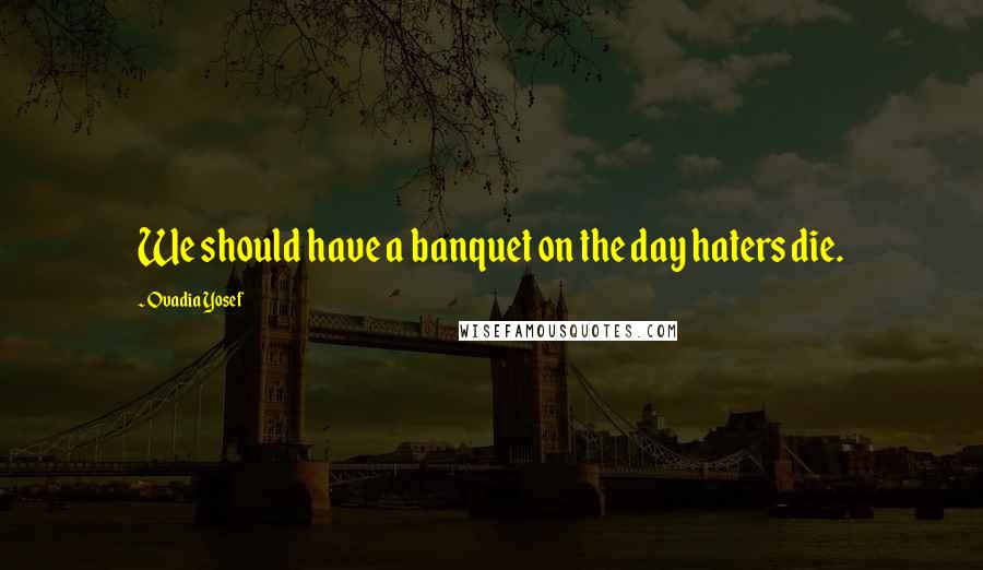 Ovadia Yosef Quotes: We should have a banquet on the day haters die.