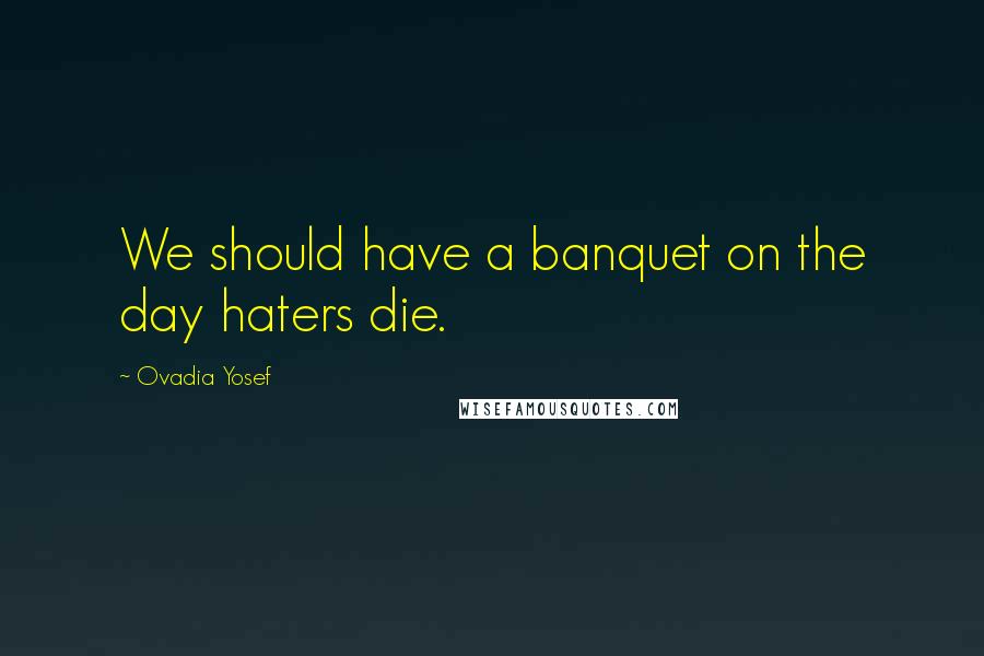 Ovadia Yosef Quotes: We should have a banquet on the day haters die.