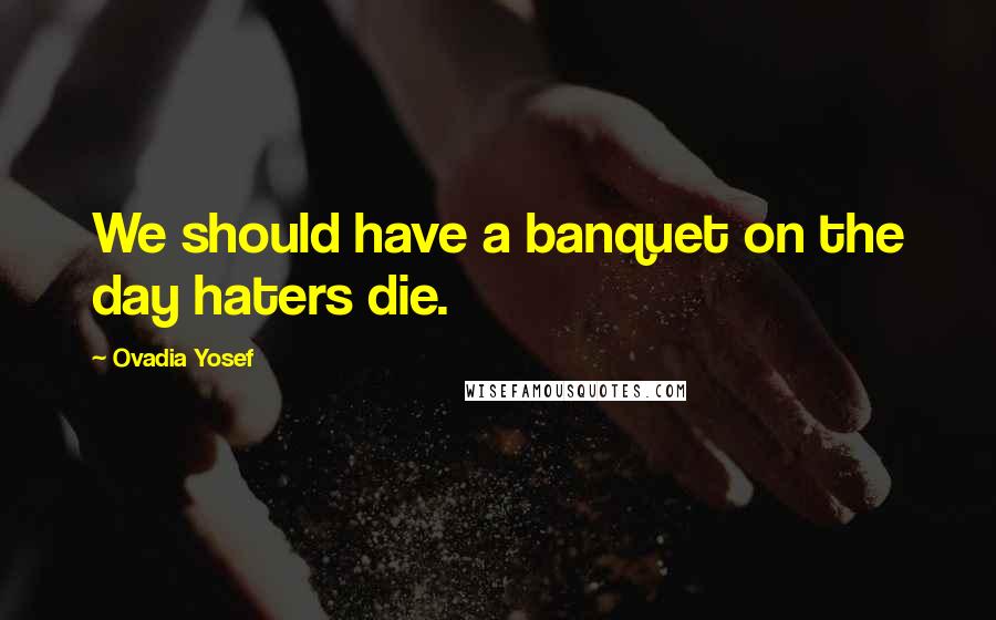 Ovadia Yosef Quotes: We should have a banquet on the day haters die.