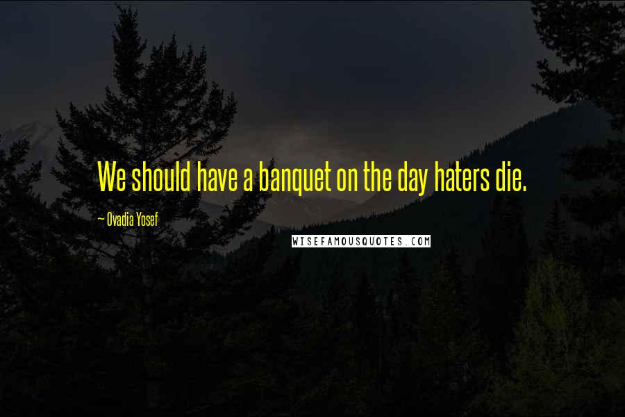 Ovadia Yosef Quotes: We should have a banquet on the day haters die.