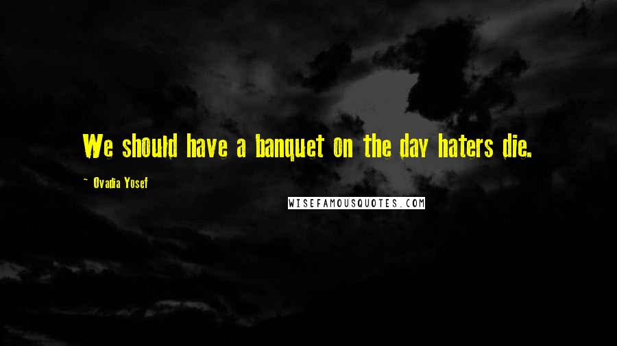 Ovadia Yosef Quotes: We should have a banquet on the day haters die.