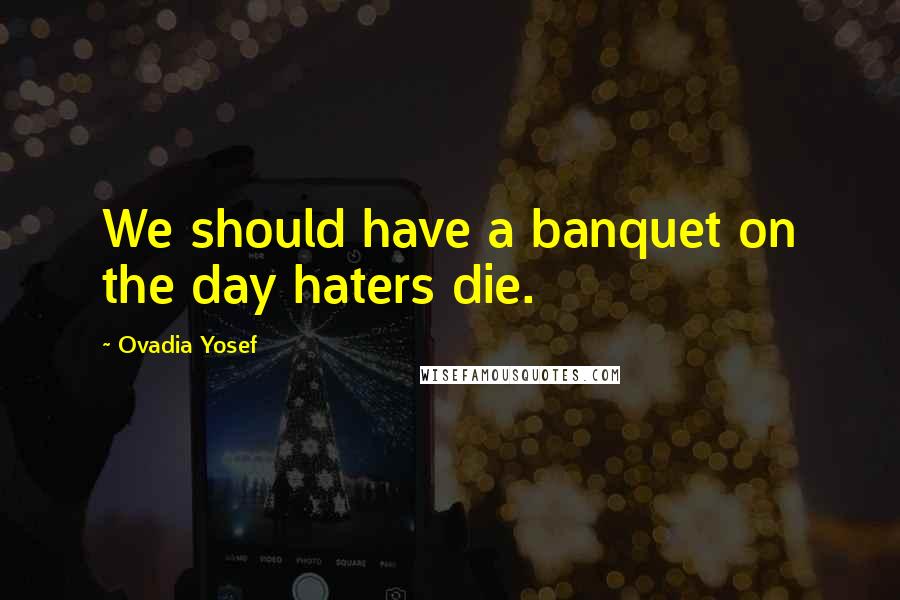 Ovadia Yosef Quotes: We should have a banquet on the day haters die.