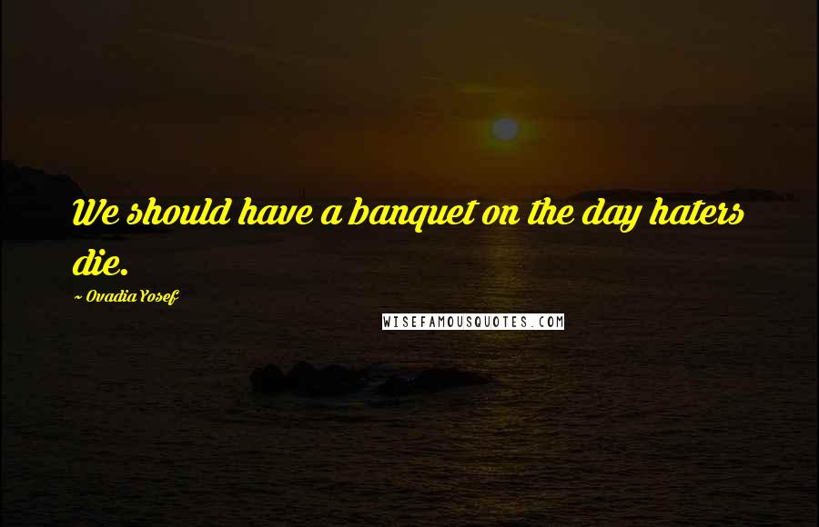 Ovadia Yosef Quotes: We should have a banquet on the day haters die.