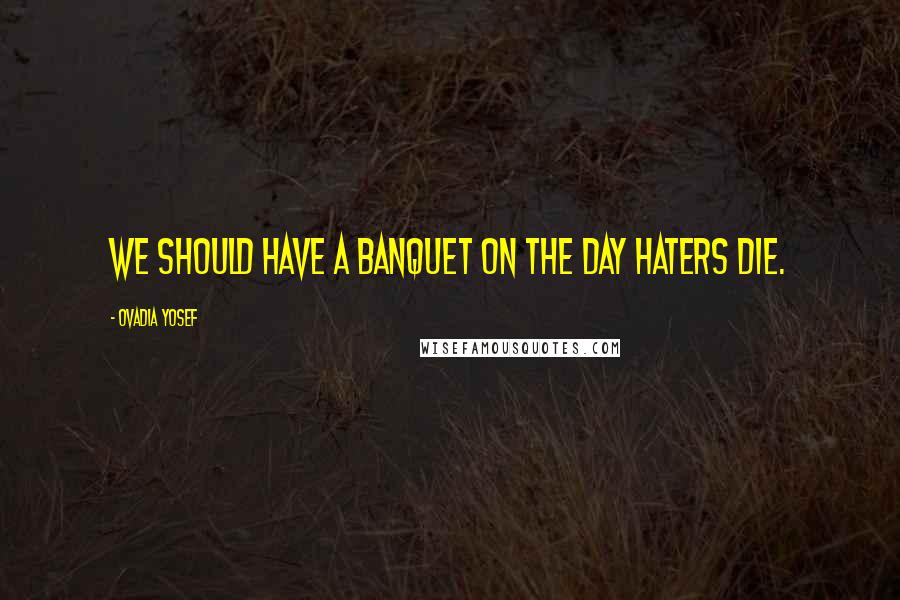 Ovadia Yosef Quotes: We should have a banquet on the day haters die.