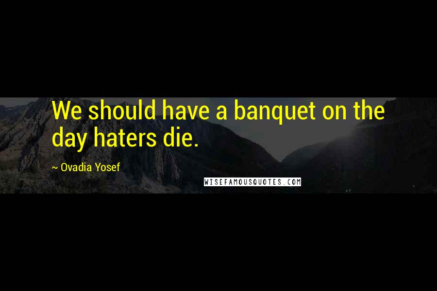Ovadia Yosef Quotes: We should have a banquet on the day haters die.
