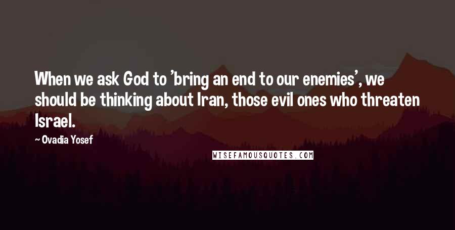 Ovadia Yosef Quotes: When we ask God to 'bring an end to our enemies', we should be thinking about Iran, those evil ones who threaten Israel.