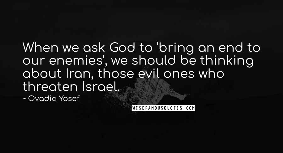 Ovadia Yosef Quotes: When we ask God to 'bring an end to our enemies', we should be thinking about Iran, those evil ones who threaten Israel.