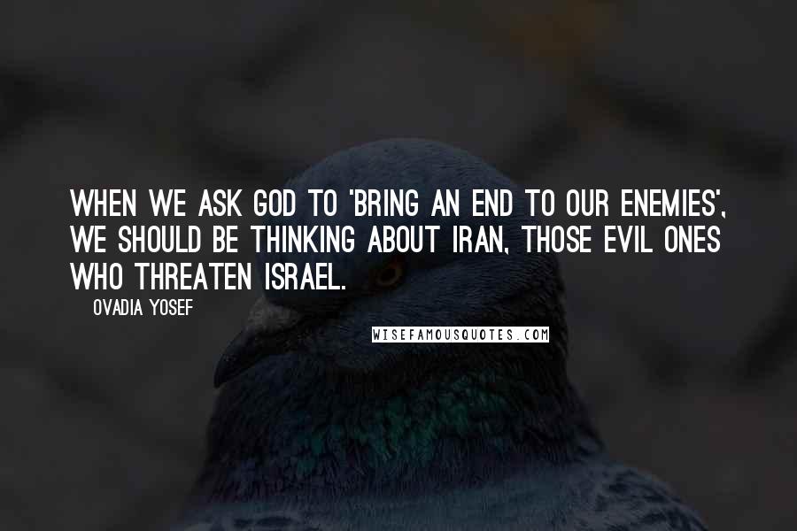 Ovadia Yosef Quotes: When we ask God to 'bring an end to our enemies', we should be thinking about Iran, those evil ones who threaten Israel.