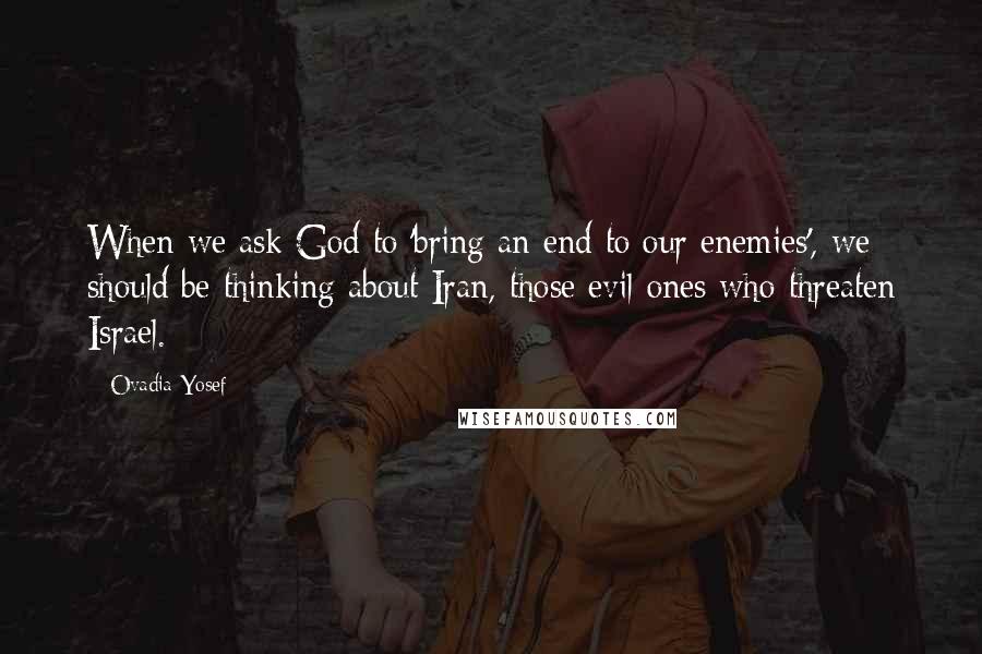 Ovadia Yosef Quotes: When we ask God to 'bring an end to our enemies', we should be thinking about Iran, those evil ones who threaten Israel.