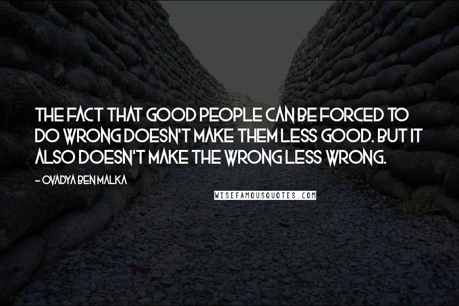 Ovadya Ben Malka Quotes: The fact that good people can be forced to do wrong doesn't make them less good. But it also doesn't make the wrong less wrong.