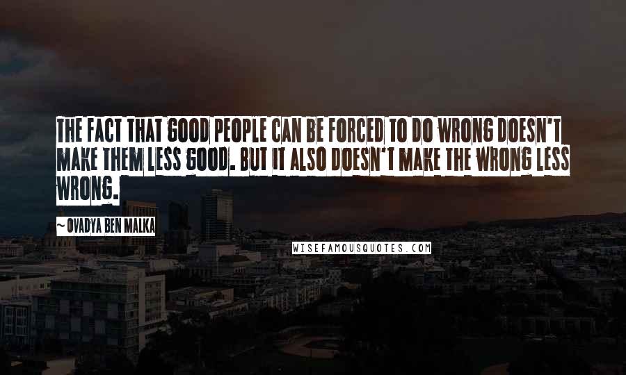 Ovadya Ben Malka Quotes: The fact that good people can be forced to do wrong doesn't make them less good. But it also doesn't make the wrong less wrong.