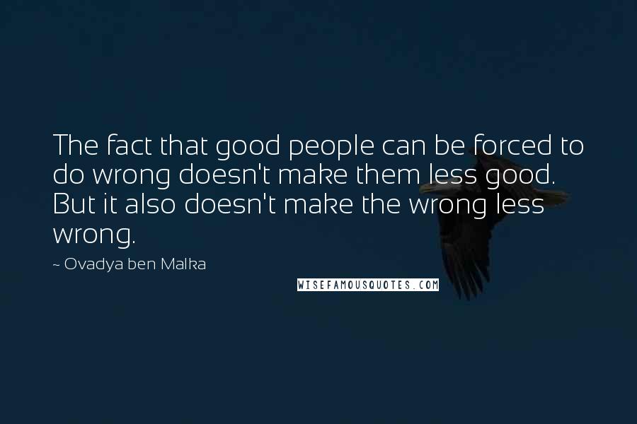 Ovadya Ben Malka Quotes: The fact that good people can be forced to do wrong doesn't make them less good. But it also doesn't make the wrong less wrong.
