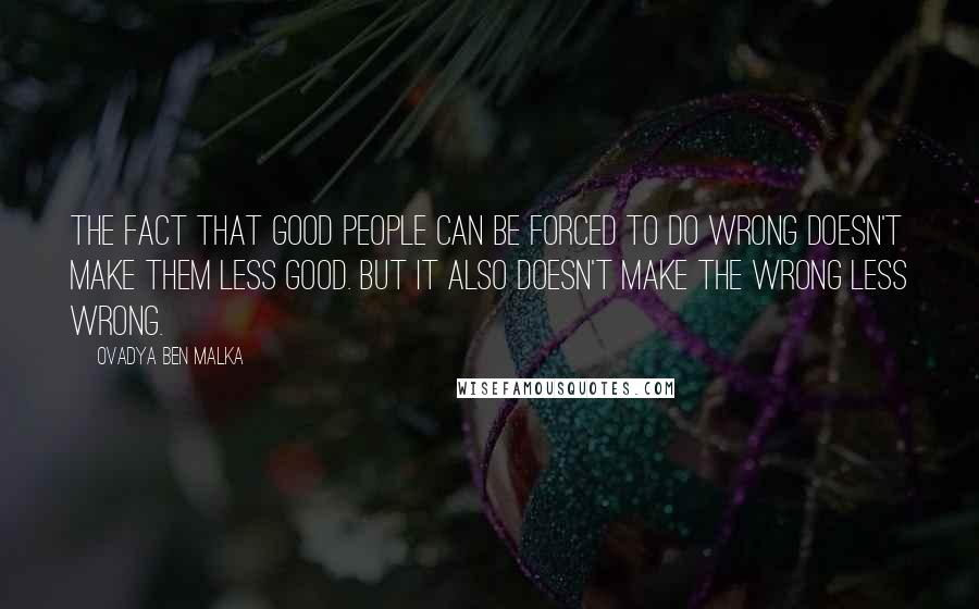 Ovadya Ben Malka Quotes: The fact that good people can be forced to do wrong doesn't make them less good. But it also doesn't make the wrong less wrong.