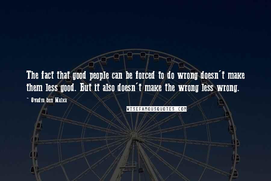 Ovadya Ben Malka Quotes: The fact that good people can be forced to do wrong doesn't make them less good. But it also doesn't make the wrong less wrong.