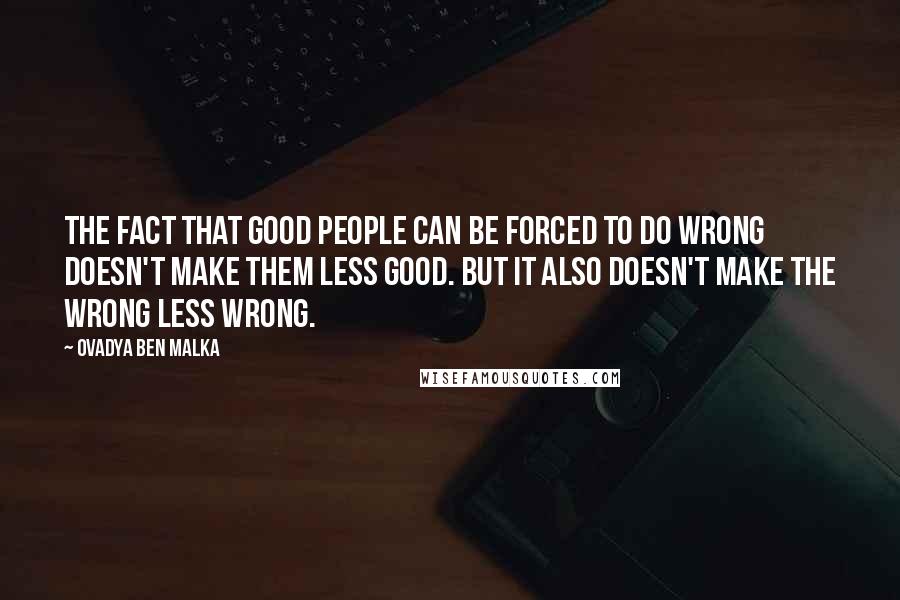 Ovadya Ben Malka Quotes: The fact that good people can be forced to do wrong doesn't make them less good. But it also doesn't make the wrong less wrong.