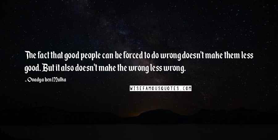 Ovadya Ben Malka Quotes: The fact that good people can be forced to do wrong doesn't make them less good. But it also doesn't make the wrong less wrong.