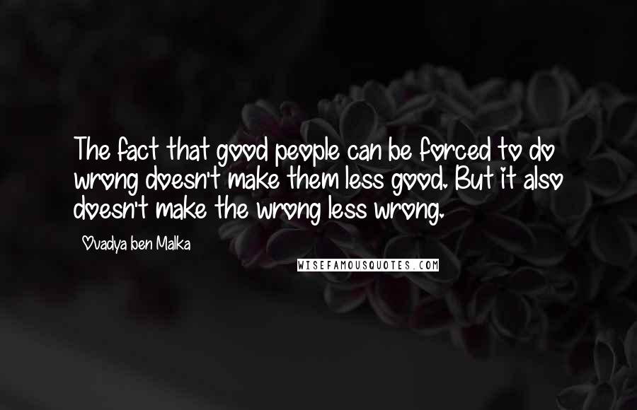 Ovadya Ben Malka Quotes: The fact that good people can be forced to do wrong doesn't make them less good. But it also doesn't make the wrong less wrong.