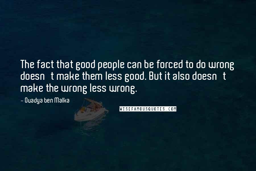 Ovadya Ben Malka Quotes: The fact that good people can be forced to do wrong doesn't make them less good. But it also doesn't make the wrong less wrong.
