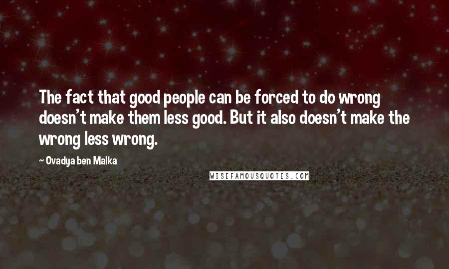 Ovadya Ben Malka Quotes: The fact that good people can be forced to do wrong doesn't make them less good. But it also doesn't make the wrong less wrong.