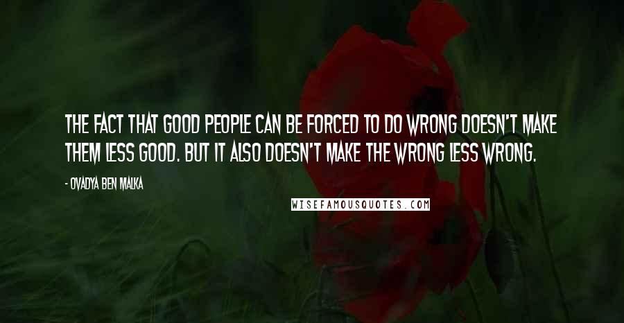 Ovadya Ben Malka Quotes: The fact that good people can be forced to do wrong doesn't make them less good. But it also doesn't make the wrong less wrong.