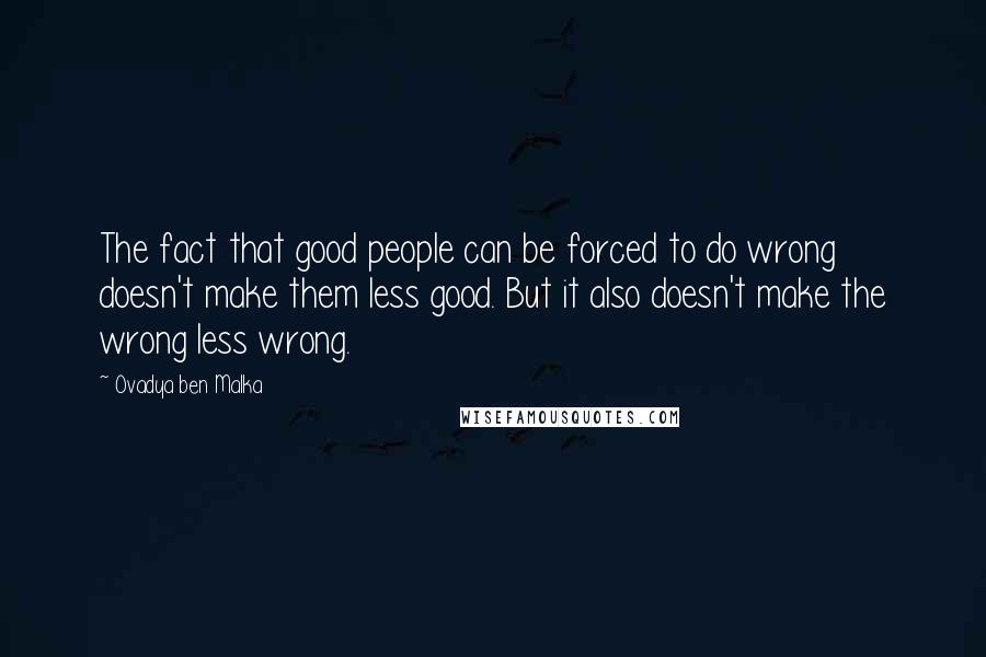 Ovadya Ben Malka Quotes: The fact that good people can be forced to do wrong doesn't make them less good. But it also doesn't make the wrong less wrong.