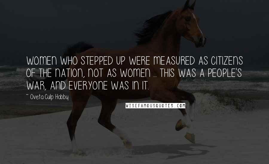 Oveta Culp Hobby Quotes: WOMEN WHO STEPPED UP WERE MEASURED AS CITIZENS OF THE NATION, NOT AS WOMEN ... THIS WAS A PEOPLE'S WAR, AND EVERYONE WAS IN IT.