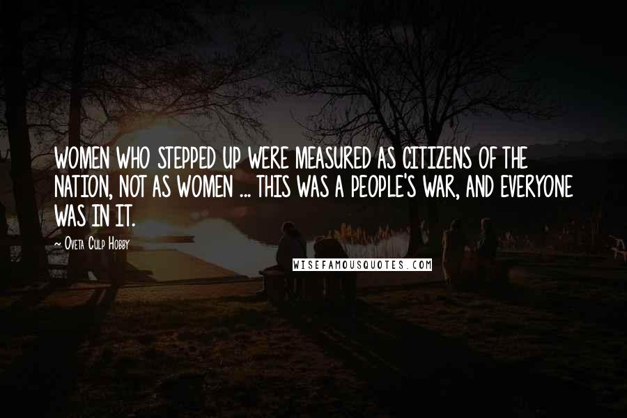 Oveta Culp Hobby Quotes: WOMEN WHO STEPPED UP WERE MEASURED AS CITIZENS OF THE NATION, NOT AS WOMEN ... THIS WAS A PEOPLE'S WAR, AND EVERYONE WAS IN IT.