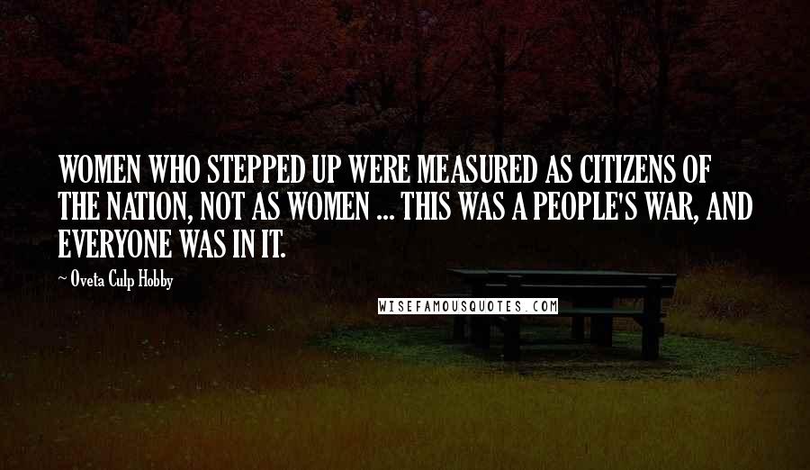 Oveta Culp Hobby Quotes: WOMEN WHO STEPPED UP WERE MEASURED AS CITIZENS OF THE NATION, NOT AS WOMEN ... THIS WAS A PEOPLE'S WAR, AND EVERYONE WAS IN IT.
