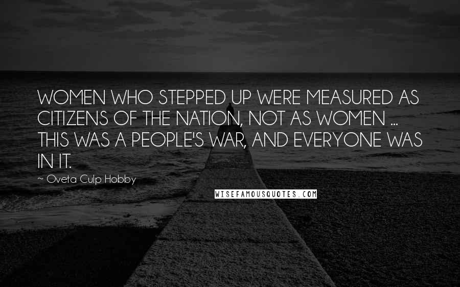 Oveta Culp Hobby Quotes: WOMEN WHO STEPPED UP WERE MEASURED AS CITIZENS OF THE NATION, NOT AS WOMEN ... THIS WAS A PEOPLE'S WAR, AND EVERYONE WAS IN IT.