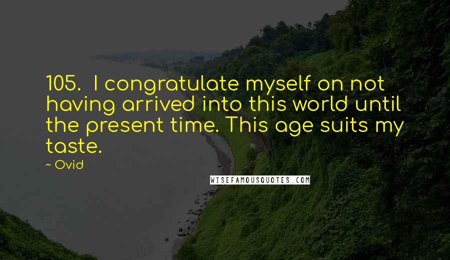 Ovid Quotes: 105. I congratulate myself on not having arrived into this world until the present time. This age suits my taste.