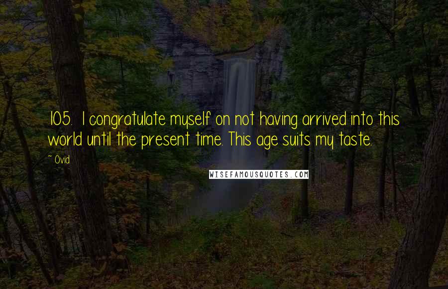 Ovid Quotes: 105.  I congratulate myself on not having arrived into this world until the present time. This age suits my taste.