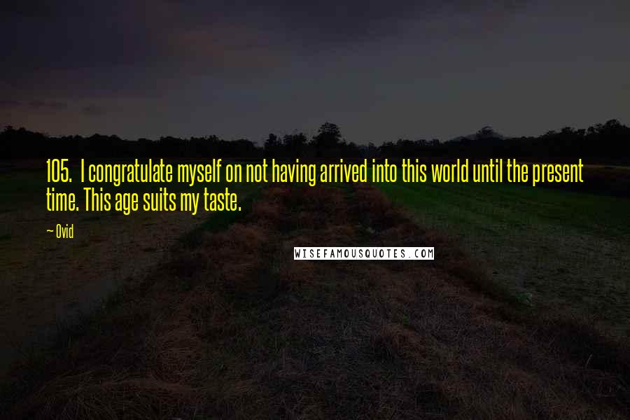 Ovid Quotes: 105.  I congratulate myself on not having arrived into this world until the present time. This age suits my taste.