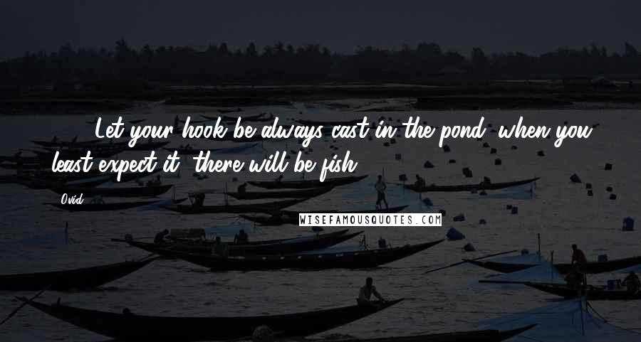 Ovid Quotes: 119. Let your hook be always cast in the pond. when you least expect it, there will be fish.
