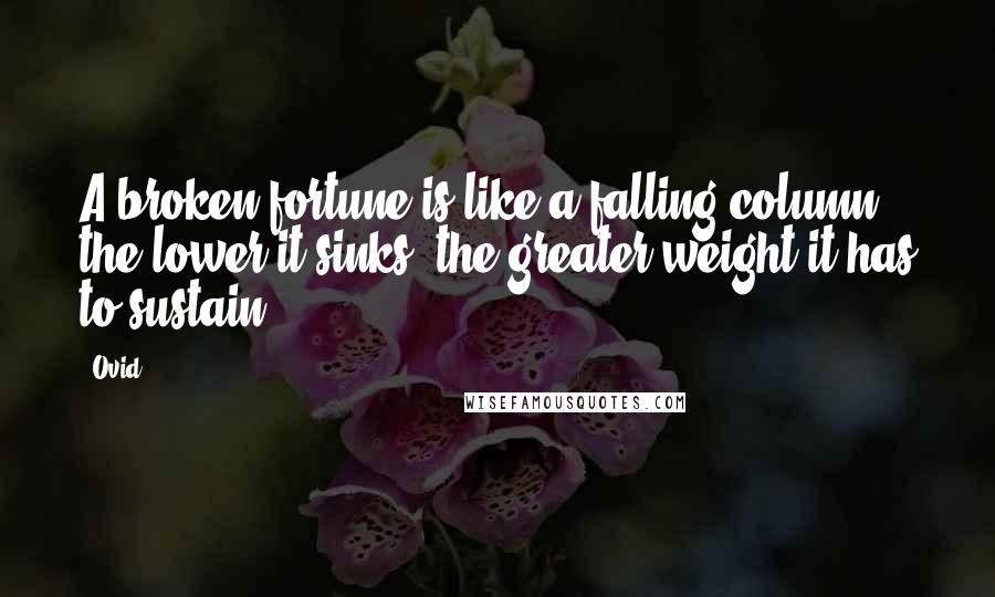 Ovid Quotes: A broken fortune is like a falling column; the lower it sinks, the greater weight it has to sustain.