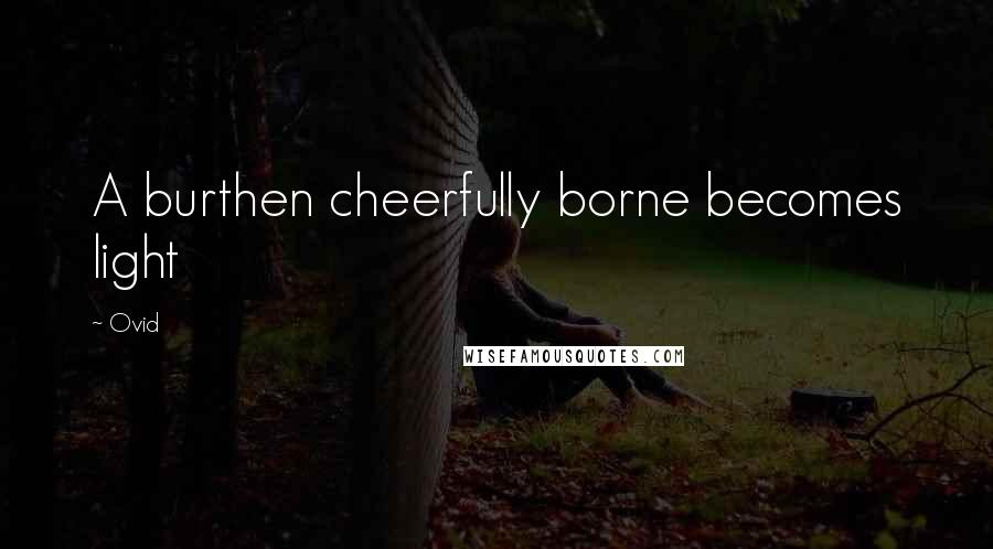 Ovid Quotes: A burthen cheerfully borne becomes light