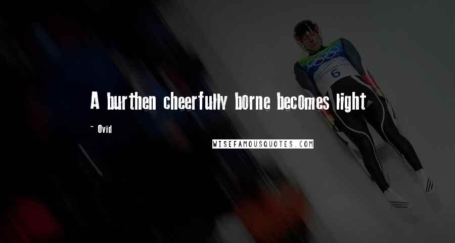 Ovid Quotes: A burthen cheerfully borne becomes light