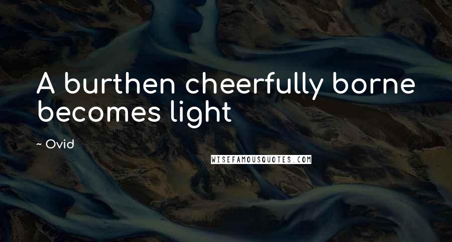 Ovid Quotes: A burthen cheerfully borne becomes light