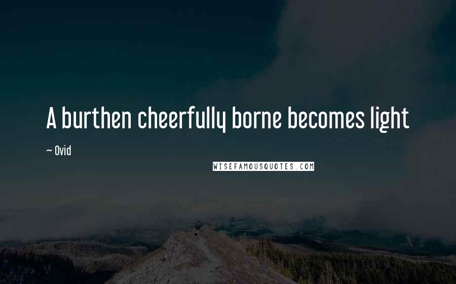 Ovid Quotes: A burthen cheerfully borne becomes light